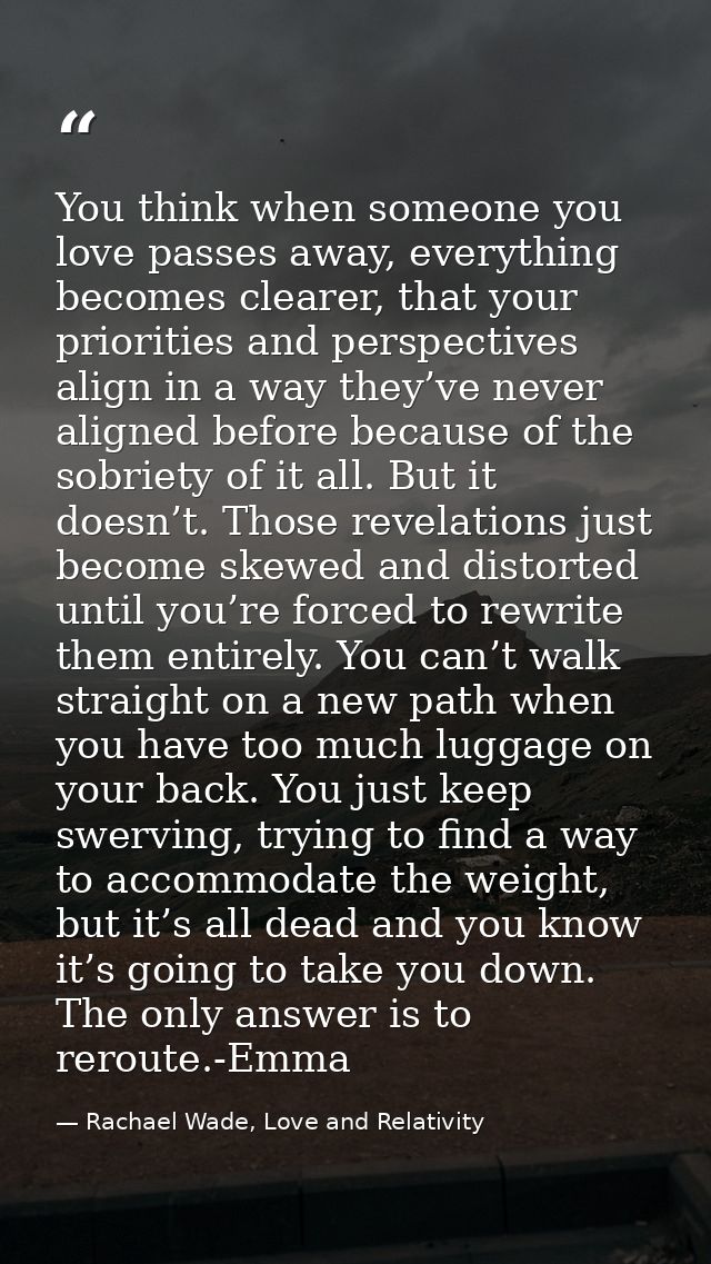 You think when someone you love passes away, everything becomes clearer, that your priorities and perspectives align in  — Rachael Wade, Love and Relativity