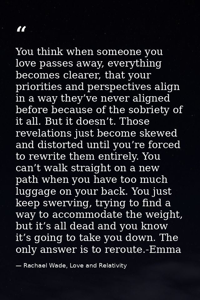 You think when someone you love passes away, everything becomes clearer, that your priorities and perspectives align in  — Rachael Wade, Love and Relativity
