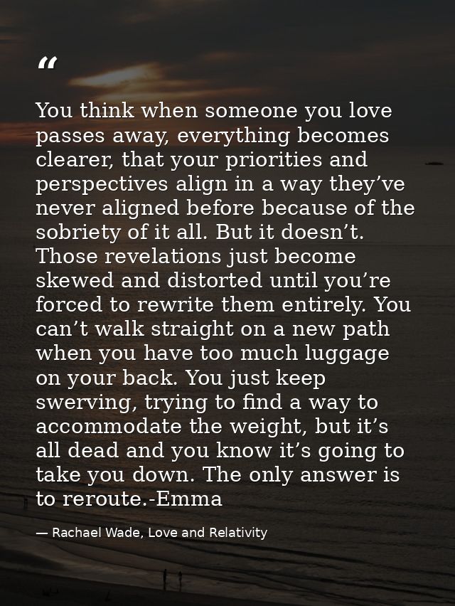 You think when someone you love passes away, everything becomes clearer, that your priorities and perspectives align in  — Rachael Wade, Love and Relativity