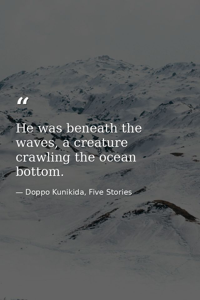 He was beneath the waves, a creature crawling the ocean bottom. — Doppo Kunikida, Five Stories