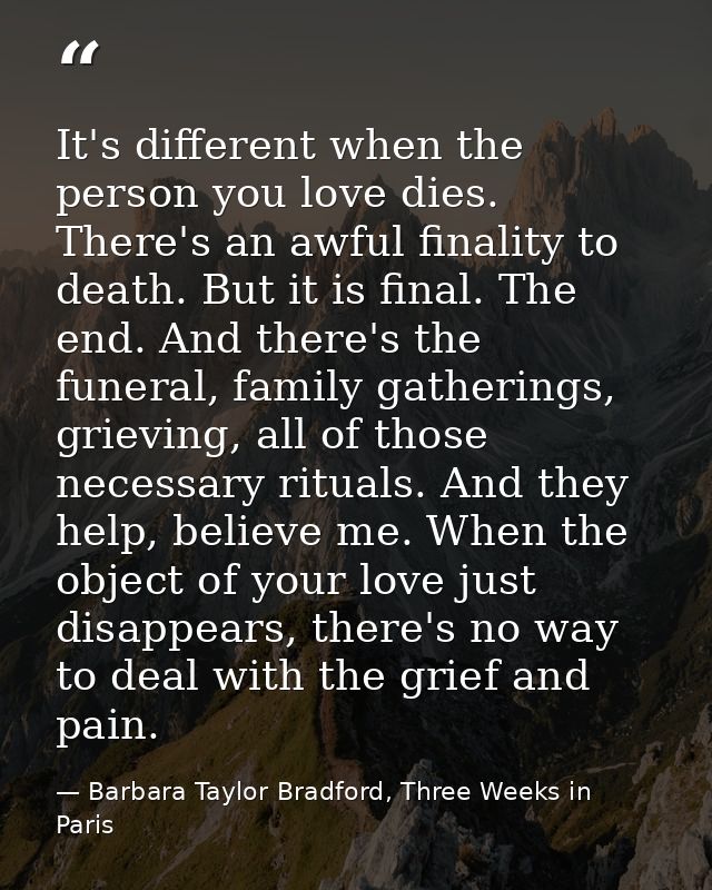 It's different when the person you love dies. There's an awful finality to death. But it is final. The end. And there's  — Barbara Taylor Bradford, Three Weeks in Paris