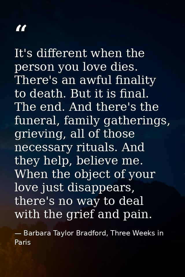 It's different when the person you love dies. There's an awful finality to death. But it is final. The end. And there's  — Barbara Taylor Bradford, Three Weeks in Paris
