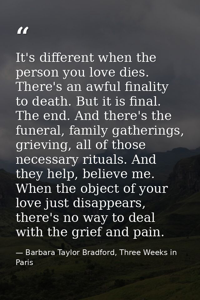 It's different when the person you love dies. There's an awful finality to death. But it is final. The end. And there's  — Barbara Taylor Bradford, Three Weeks in Paris