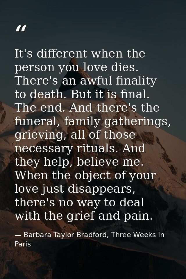 It's different when the person you love dies. There's an awful finality to death. But it is final. The end. And there's  — Barbara Taylor Bradford, Three Weeks in Paris