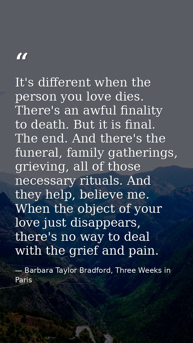 It's different when the person you love dies. There's an awful finality to death. But it is final. The end. And there's  — Barbara Taylor Bradford, Three Weeks in Paris