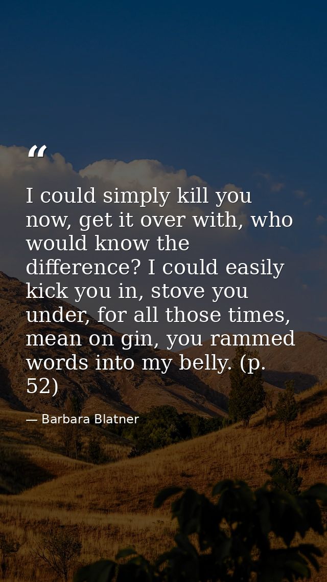 I could simply kill you now, get it over with, who would know the difference? I could easily kick you in, stove you unde — Barbara Blatner