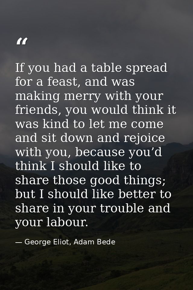 If you had a table spread for a feast, and was making merry with your friends, you would think it was kind to let me com — George Eliot, Adam Bede