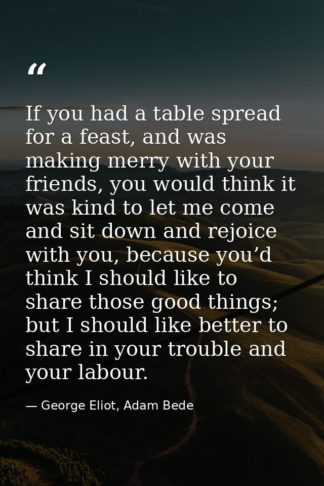 If you had a table spread for a feast, and was making merry with your friends, you would think it was kind to let me com — George Eliot, Adam Bede