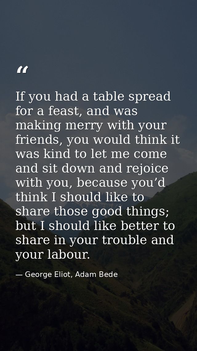 If you had a table spread for a feast, and was making merry with your friends, you would think it was kind to let me com — George Eliot, Adam Bede