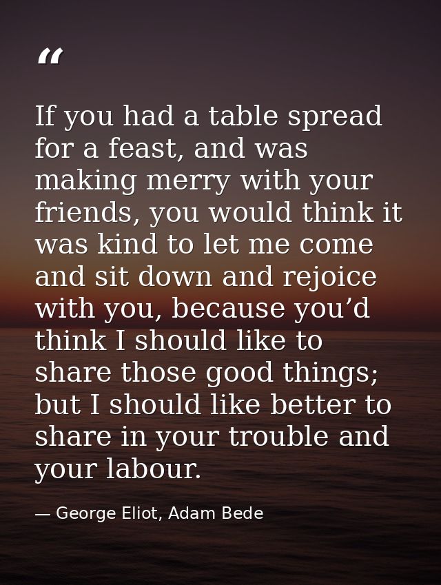 If you had a table spread for a feast, and was making merry with your friends, you would think it was kind to let me com — George Eliot, Adam Bede