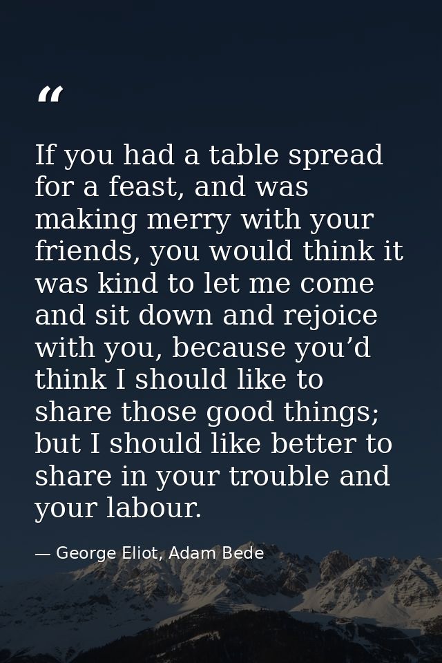 If you had a table spread for a feast, and was making merry with your friends, you would think it was kind to let me com — George Eliot, Adam Bede