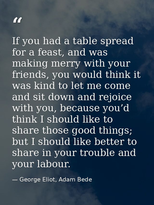 If you had a table spread for a feast, and was making merry with your friends, you would think it was kind to let me com — George Eliot, Adam Bede