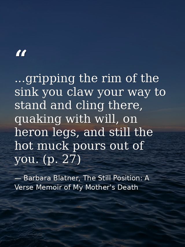 ...gripping the rim of the sink you claw your way to stand and cling there, quaking with will, on heron legs, and still  — Barbara Blatner, The Still Position: A Verse Memoir of My Mother's Death