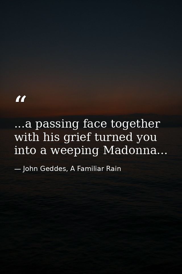 ...a passing face together with his grief turned you into a weeping Madonna... — John Geddes, A Familiar Rain