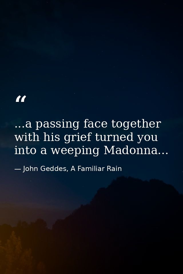 ...a passing face together with his grief turned you into a weeping Madonna... — John Geddes, A Familiar Rain