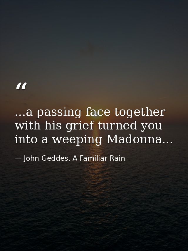...a passing face together with his grief turned you into a weeping Madonna... — John Geddes, A Familiar Rain