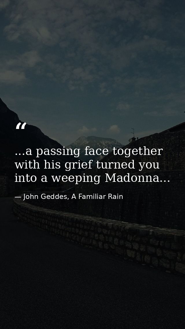 ...a passing face together with his grief turned you into a weeping Madonna... — John Geddes, A Familiar Rain