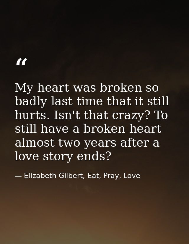 My heart was broken so badly last time that it still hurts. Isn't that crazy? To still have a broken heart almost two ye — Elizabeth Gilbert, Eat, Pray, Love