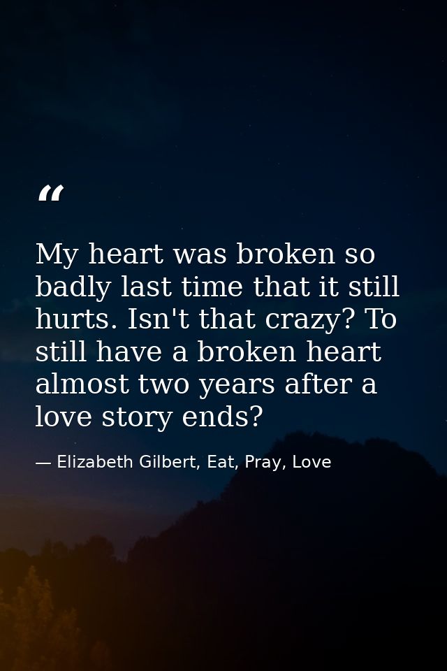My heart was broken so badly last time that it still hurts. Isn't that crazy? To still have a broken heart almost two ye — Elizabeth Gilbert, Eat, Pray, Love
