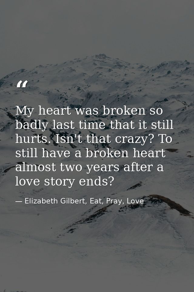 My heart was broken so badly last time that it still hurts. Isn't that crazy? To still have a broken heart almost two ye — Elizabeth Gilbert, Eat, Pray, Love