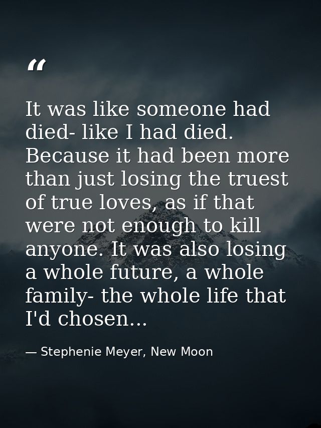 It was like someone had died- like I had died. Because it had been more than just losing the truest of true loves, as if — Stephenie Meyer, New Moon