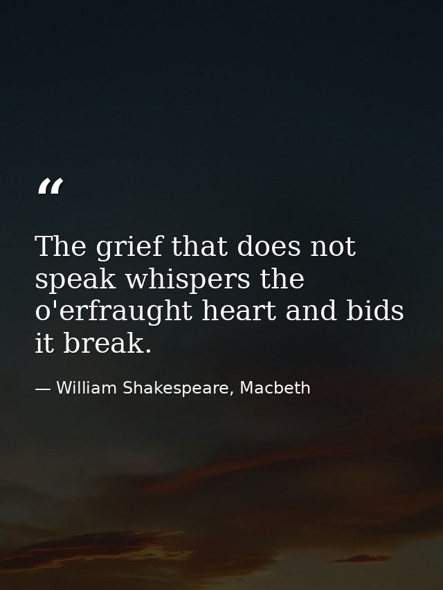 The grief that does not speak whispers the o'erfraught heart and bids it break. — William Shakespeare, Macbeth