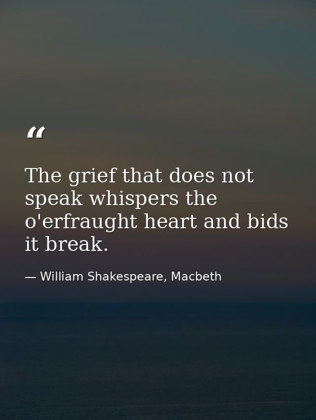 The grief that does not speak whispers the o'erfraught heart and bids it break. — William Shakespeare, Macbeth