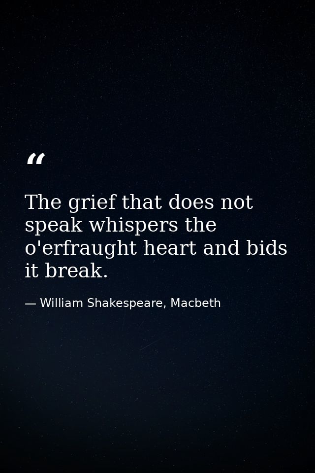 The grief that does not speak whispers the o'erfraught heart and bids it break. — William Shakespeare, Macbeth