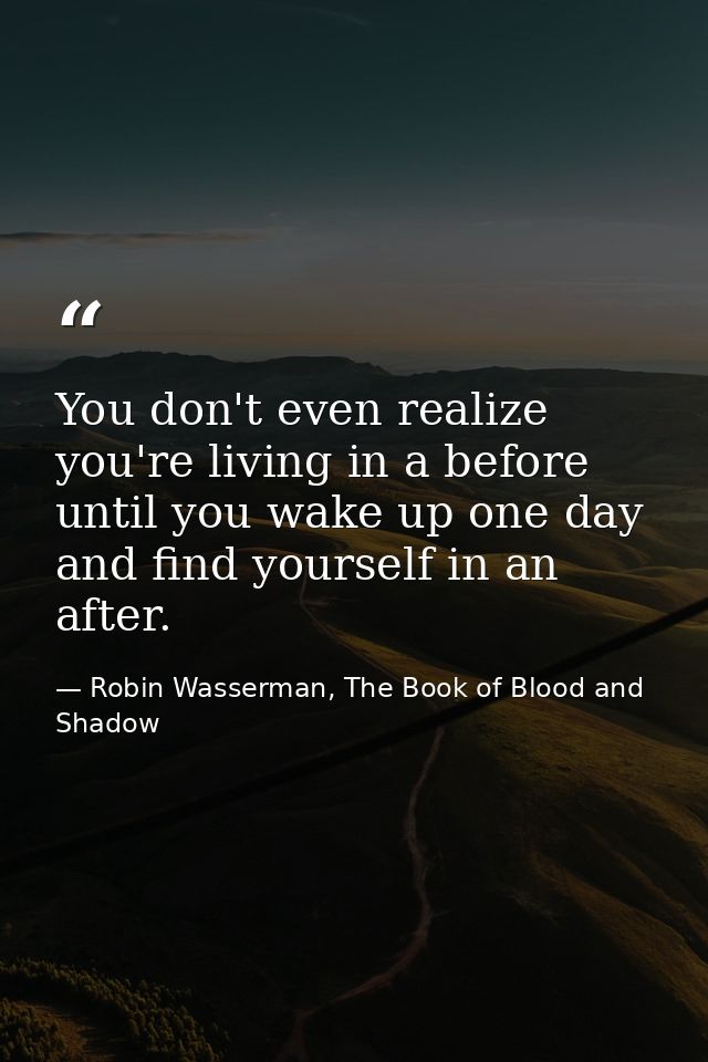 You don't even realize you're living in a before until you wake up one day and find yourself in an after. — Robin Wasserman, The Book of Blood and Shadow