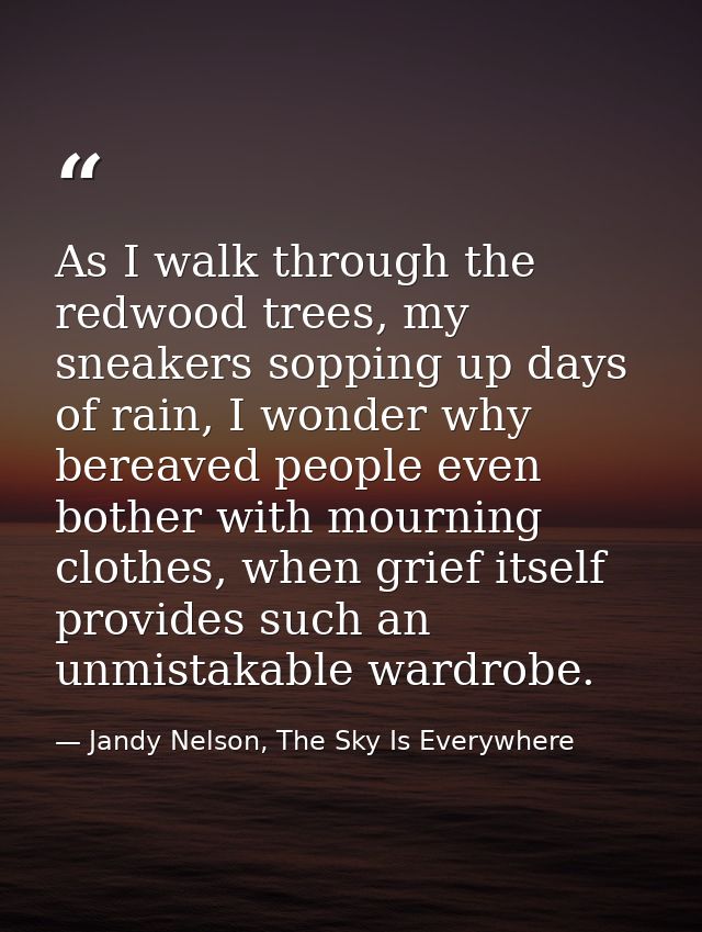 As I walk through the redwood trees, my sneakers sopping up days of rain, I wonder why bereaved people even bother with  — Jandy Nelson, The Sky Is Everywhere