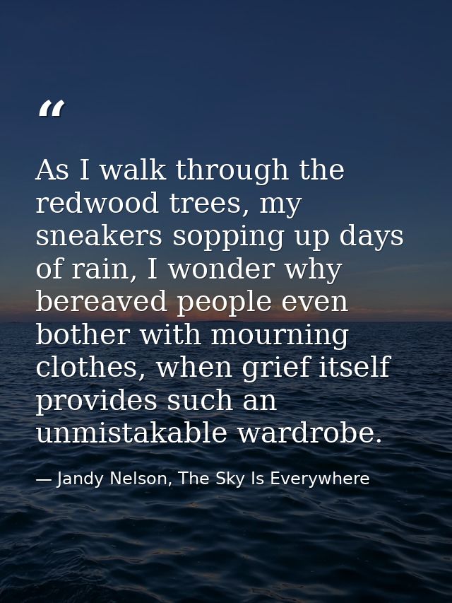 As I walk through the redwood trees, my sneakers sopping up days of rain, I wonder why bereaved people even bother with  — Jandy Nelson, The Sky Is Everywhere