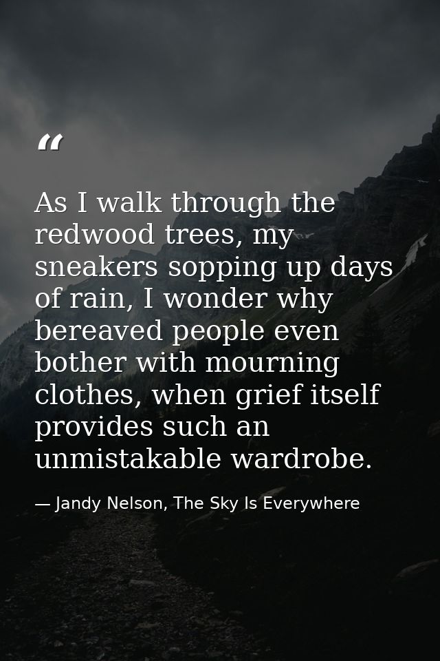 As I walk through the redwood trees, my sneakers sopping up days of rain, I wonder why bereaved people even bother with  — Jandy Nelson, The Sky Is Everywhere