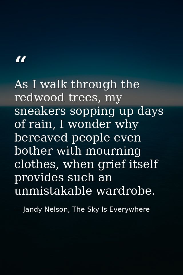 As I walk through the redwood trees, my sneakers sopping up days of rain, I wonder why bereaved people even bother with  — Jandy Nelson, The Sky Is Everywhere