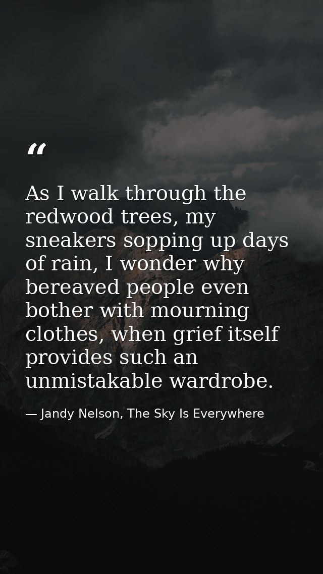 As I walk through the redwood trees, my sneakers sopping up days of rain, I wonder why bereaved people even bother with  — Jandy Nelson, The Sky Is Everywhere