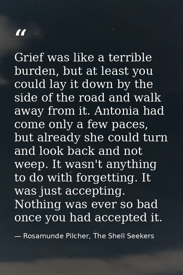 Grief was like a terrible burden, but at least you could lay it down by the side of the road and walk away from it. Anto — Rosamunde Pilcher, The Shell Seekers