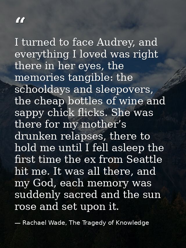 I turned to face Audrey, and everything I loved was right there in her eyes, the memories tangible: the schooldays and s — Rachael Wade, The Tragedy of Knowledge
