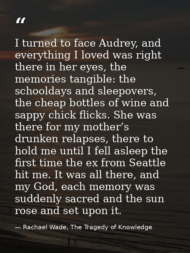 I turned to face Audrey, and everything I loved was right there in her eyes, the memories tangible: the schooldays and s — Rachael Wade, The Tragedy of Knowledge