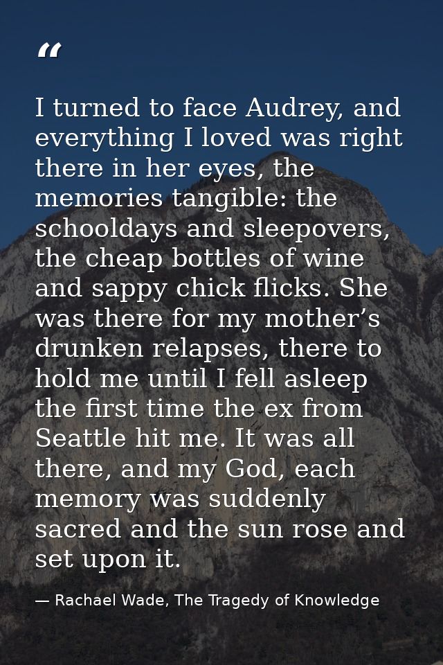 I turned to face Audrey, and everything I loved was right there in her eyes, the memories tangible: the schooldays and s — Rachael Wade, The Tragedy of Knowledge
