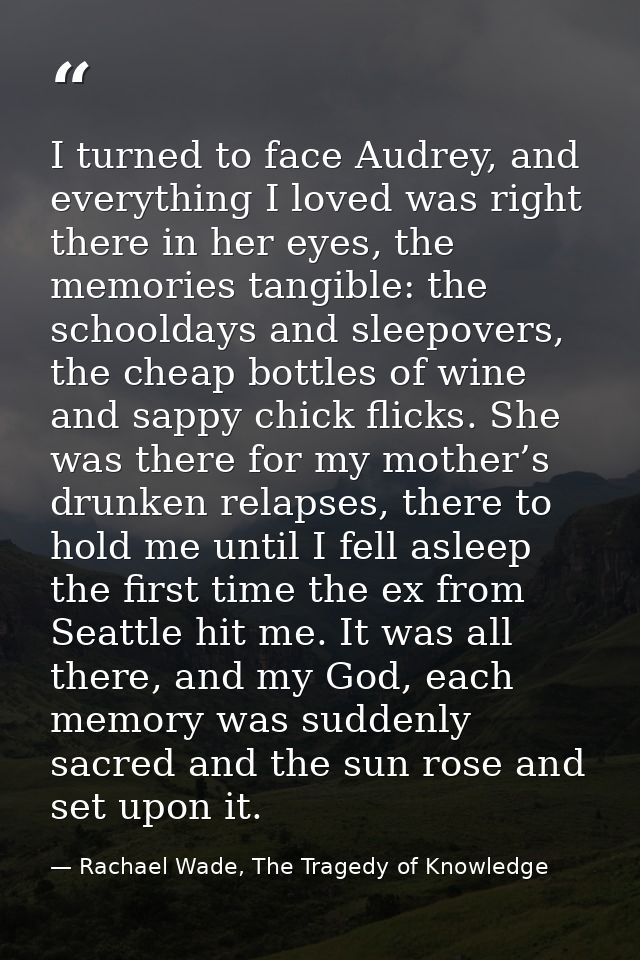 I turned to face Audrey, and everything I loved was right there in her eyes, the memories tangible: the schooldays and s — Rachael Wade, The Tragedy of Knowledge