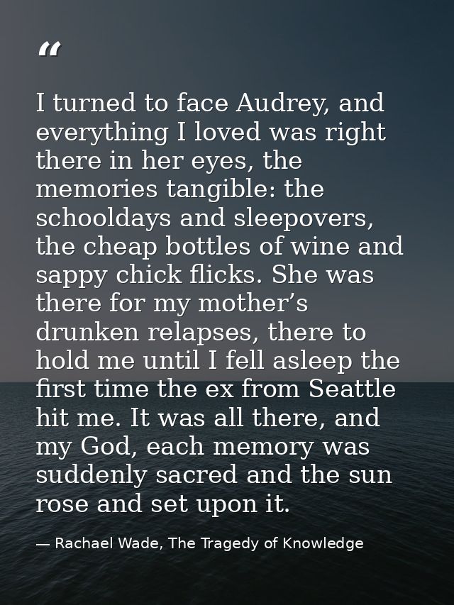 I turned to face Audrey, and everything I loved was right there in her eyes, the memories tangible: the schooldays and s — Rachael Wade, The Tragedy of Knowledge