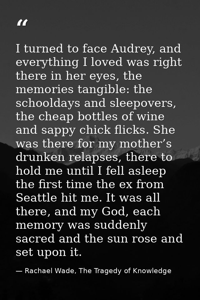 I turned to face Audrey, and everything I loved was right there in her eyes, the memories tangible: the schooldays and s — Rachael Wade, The Tragedy of Knowledge