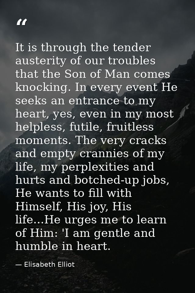 It is through the tender austerity of our troubles that the Son of Man comes knocking. In every event He seeks an entran — Elisabeth Elliot