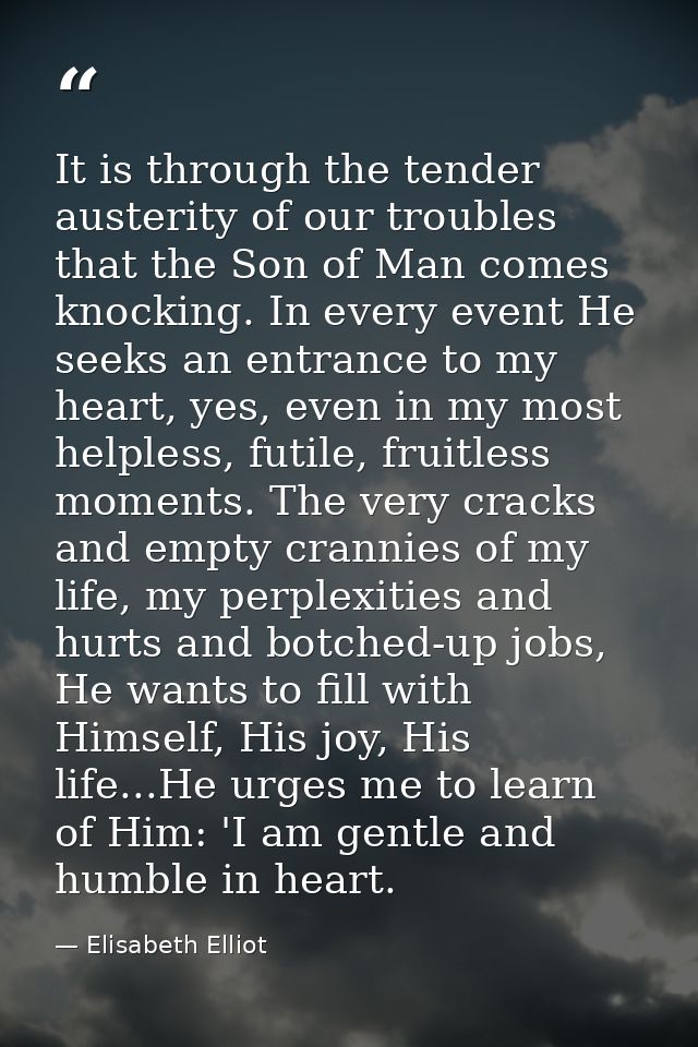 It is through the tender austerity of our troubles that the Son of Man comes knocking. In every event He seeks an entran — Elisabeth Elliot