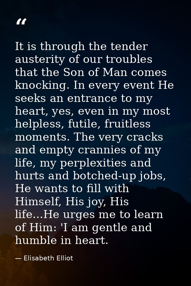 It is through the tender austerity of our troubles that the Son of Man comes knocking. In every event He seeks an entran — Elisabeth Elliot