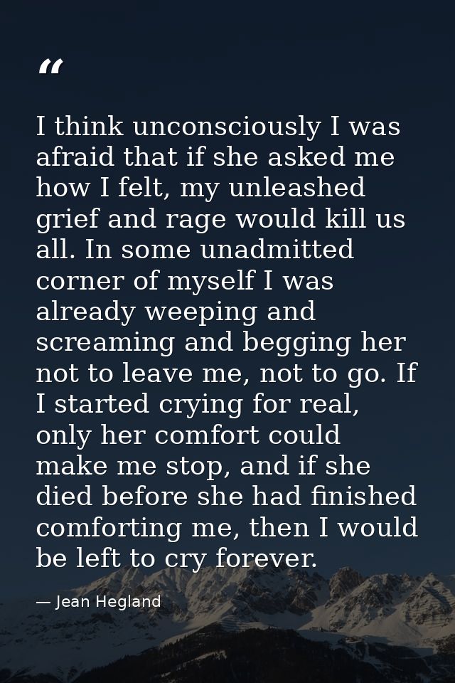 I think unconsciously I was afraid that if she asked me how I felt, my unleashed grief and rage would kill us all. In so — Jean Hegland