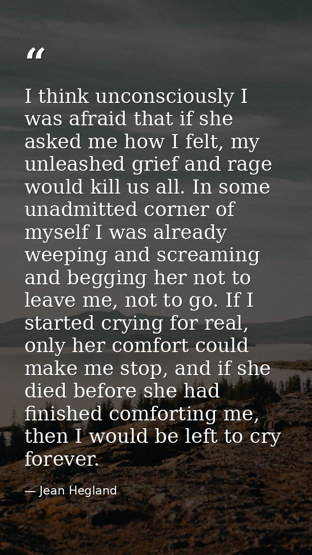 I think unconsciously I was afraid that if she asked me how I felt, my unleashed grief and rage would kill us all. In so — Jean Hegland