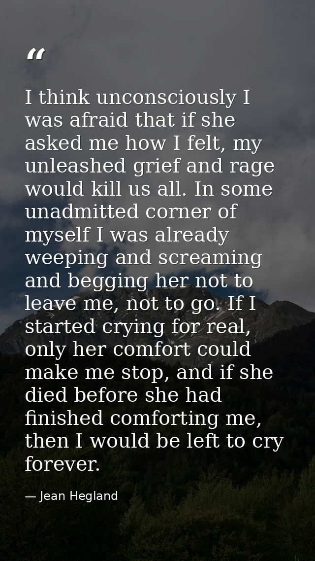 I think unconsciously I was afraid that if she asked me how I felt, my unleashed grief and rage would kill us all. In so — Jean Hegland
