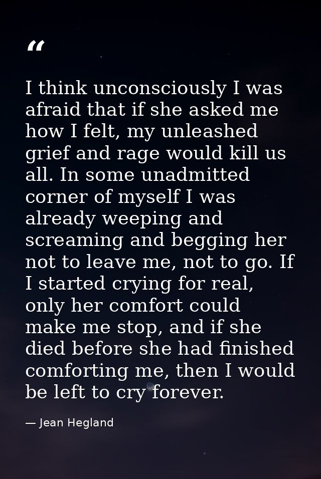 I think unconsciously I was afraid that if she asked me how I felt, my unleashed grief and rage would kill us all. In so — Jean Hegland