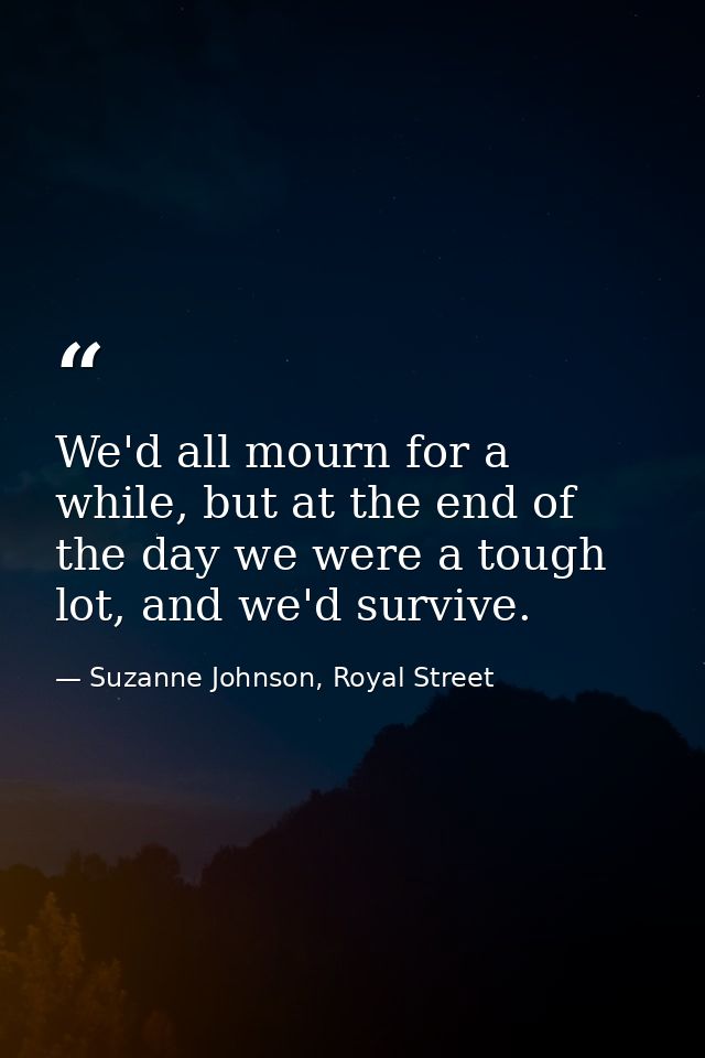 We'd all mourn for a while, but at the end of the day we were a tough lot, and we'd survive. — Suzanne Johnson, Royal Street