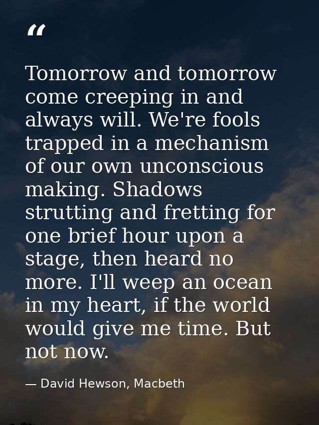 Tomorrow and tomorrow come creeping in and always will. We're fools trapped in a mechanism of our own unconscious making — David Hewson, Macbeth
